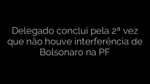 ​Delegado conclui pela 2ª vez que não houve interferência de Bolsonaro na PF 